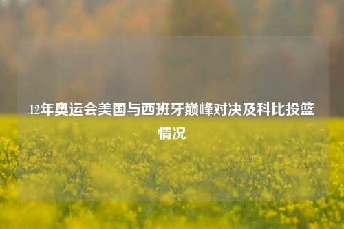 12年奥运会美国与西班牙巅峰对决及科比投篮情况