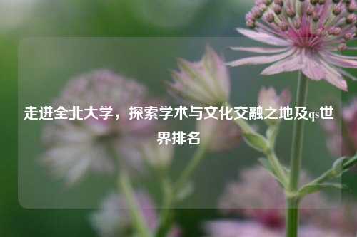 走进全北大学，探索学术与文化交融之地及qs世界排名