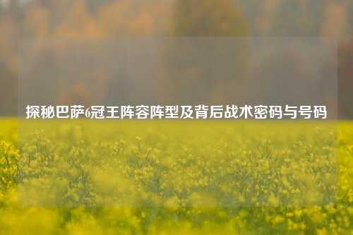 探秘巴萨6冠王阵容阵型及背后战术密码与号码