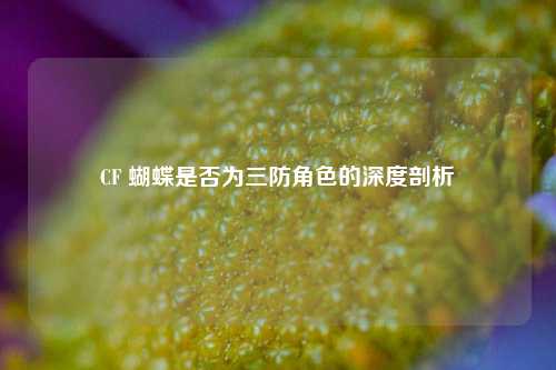 CF 蝴蝶是否为三防角色的深度剖析