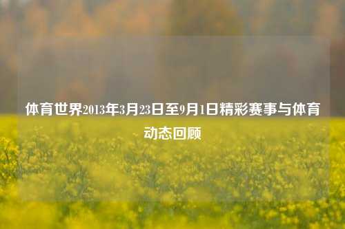 体育世界2013年3月23日至9月1日精彩赛事与体育动态回顾