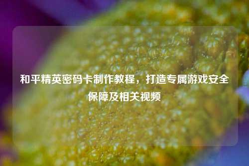 和平精英密码卡制作教程，打造专属游戏安全保障及相关视频
