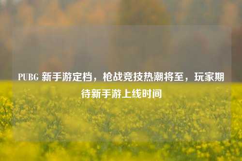 PUBG 新手游定档，枪战竞技热潮将至，玩家期待新手游上线时间