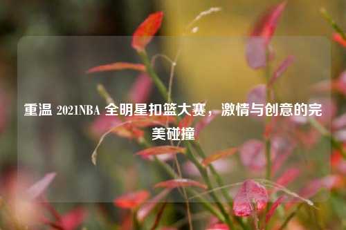重温 2021NBA 全明星扣篮大赛,激情与创意的完美碰撞