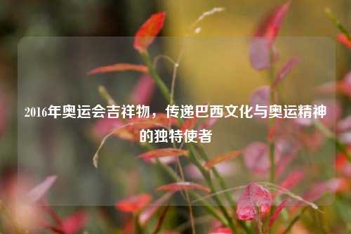 2016年奥运会吉祥物，传递巴西文化与奥运精神的独特使者