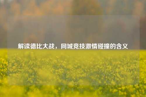 解读德比大战，同城竞技激情碰撞的含义