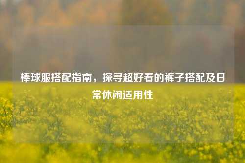 棒球服搭配指南，探寻超好看的裤子搭配及日常休闲适用性