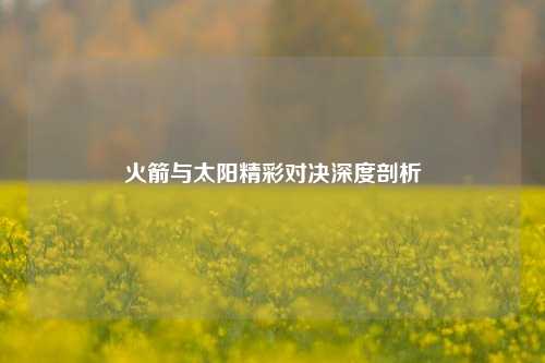 火箭与太阳精彩对决深度剖析
