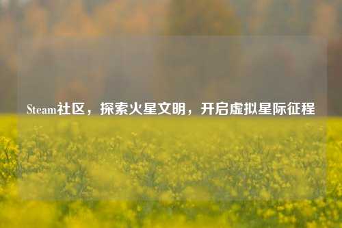 Steam社区，探索火星文明，开启虚拟星际征程