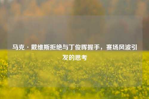 马克·戴维斯拒绝与丁俊晖握手，赛场风波引发的思考