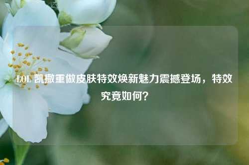 LOL 凯撒重做皮肤特效焕新魅力震撼登场，特效究竟如何？