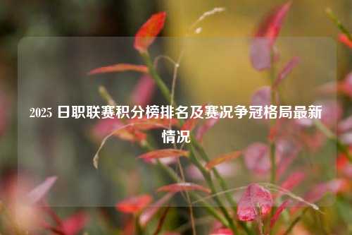 2025 日职联赛积分榜排名及赛况争冠格局最新情况