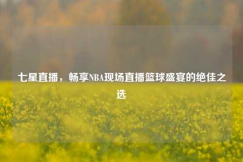七星直播，畅享NBA现场直播篮球盛宴的绝佳之选