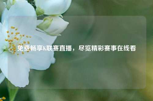 免费畅享K联赛直播，尽览精彩赛事在线看