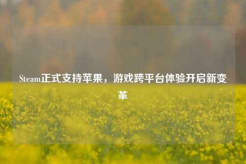 Steam正式支持苹果，游戏跨平台体验开启新变革