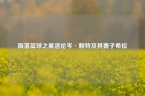陨落篮球之星洛伦岑·赖特及其妻子希拉