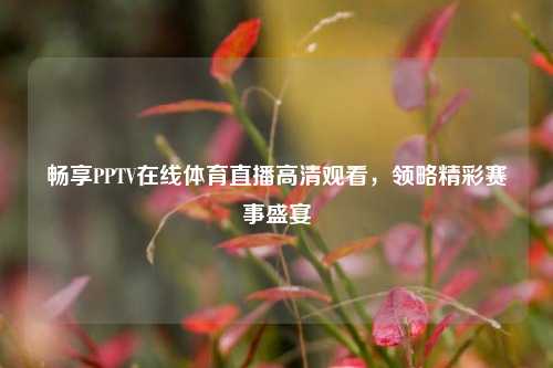 畅享PPTV在线体育直播高清观看，领略精彩赛事盛宴