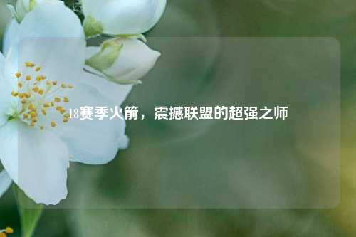 18赛季火箭，震撼联盟的超强之师