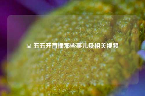 lol 五五开直播那些事儿及相关视频