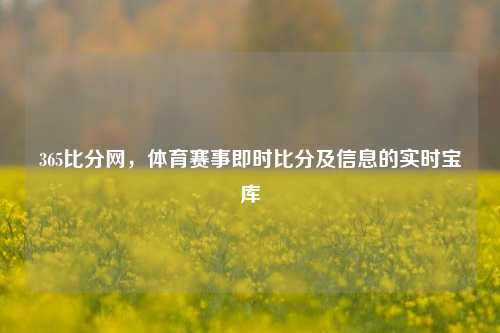 365比分网，体育赛事即时比分及信息的实时宝库